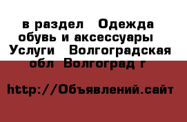  в раздел : Одежда, обувь и аксессуары » Услуги . Волгоградская обл.,Волгоград г.